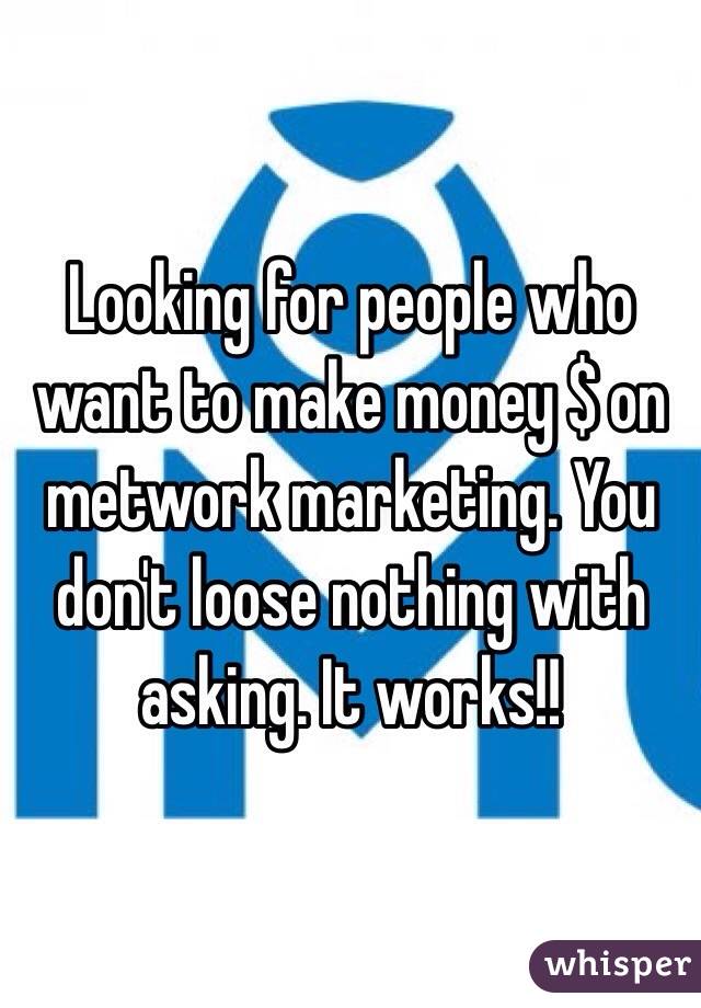 Looking for people who want to make money $ on metwork marketing. You don't loose nothing with asking. It works!!