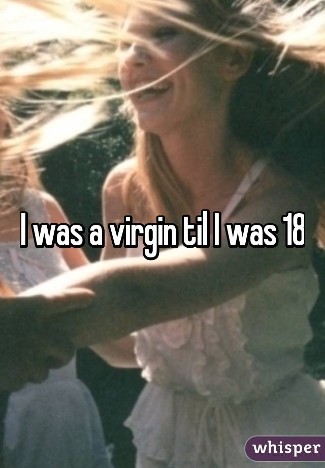 I was a virgin til I was 18