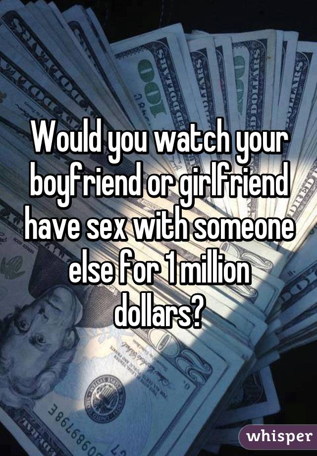 Would you watch your boyfriend or girlfriend have sex with someone else for 1 million dollars?