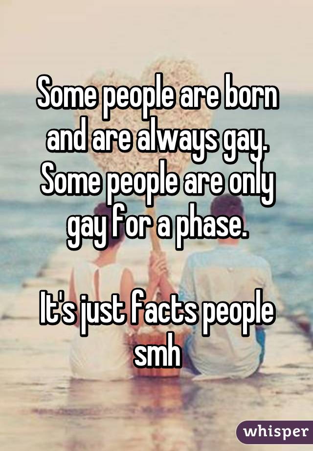 Some people are born and are always gay.
Some people are only gay for a phase.

It's just facts people smh