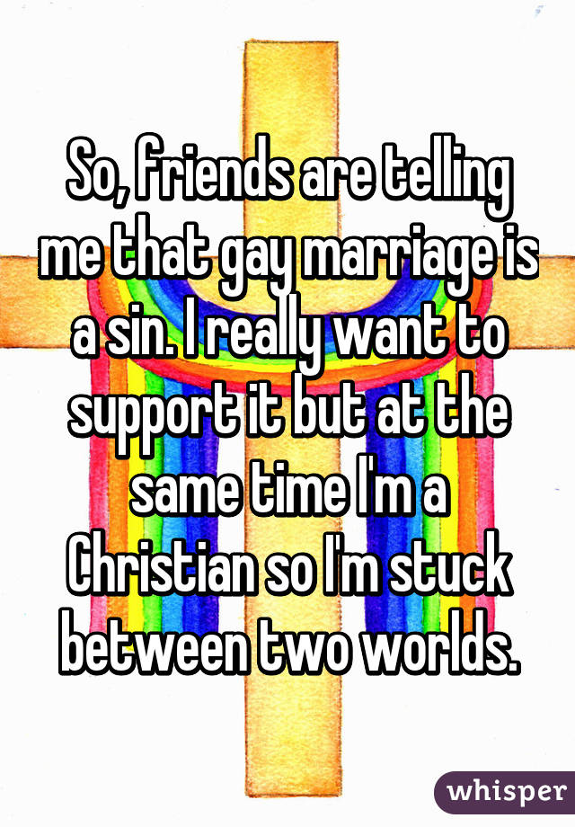 So, friends are telling me that gay marriage is a sin. I really want to support it but at the same time I'm a Christian so I'm stuck between two worlds.