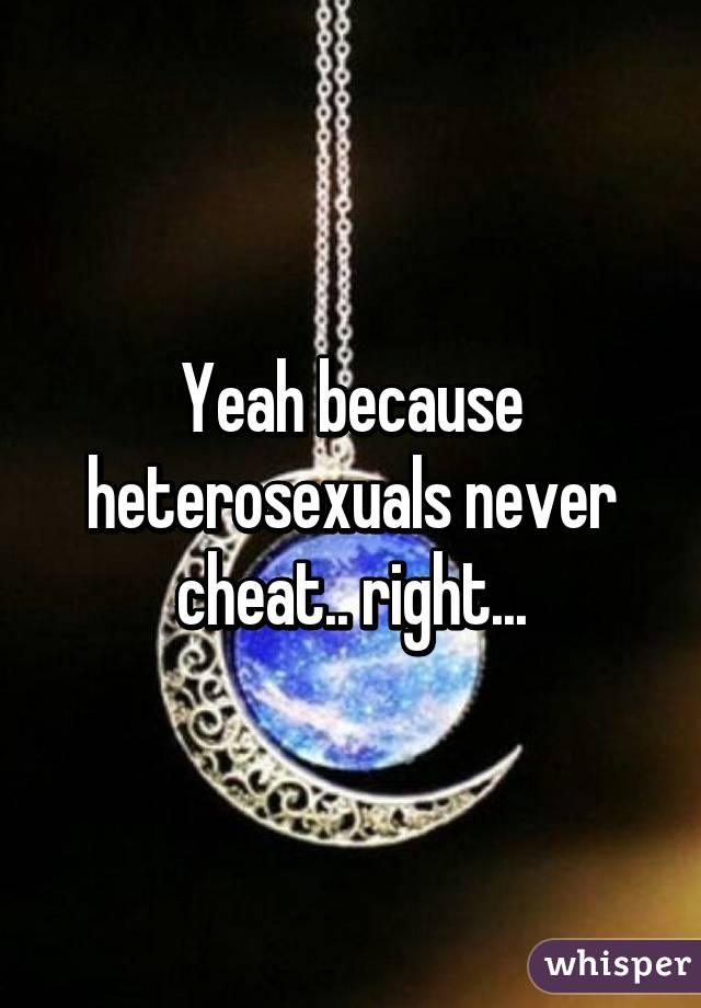 Yeah because heterosexuals never cheat.. right...