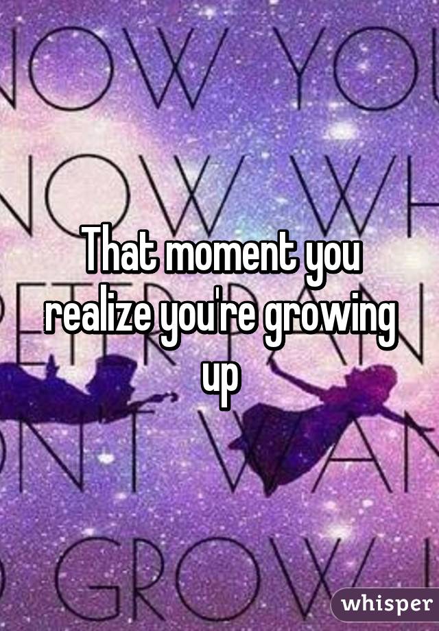 That moment you realize you're growing up