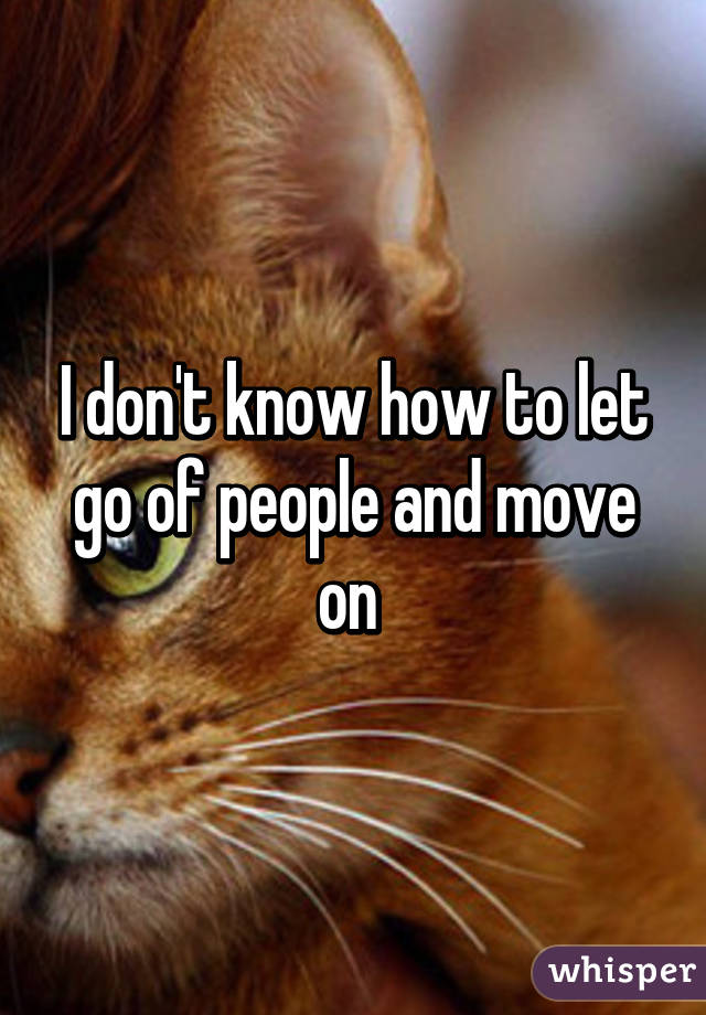 I don't know how to let go of people and move on 