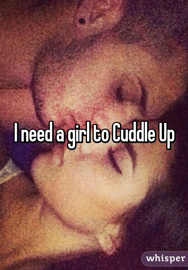 I need a girl to Cuddle Up