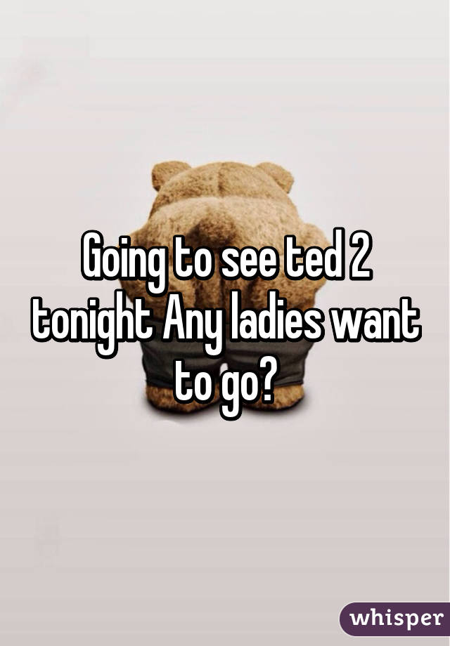Going to see ted 2 tonight Any ladies want to go?
