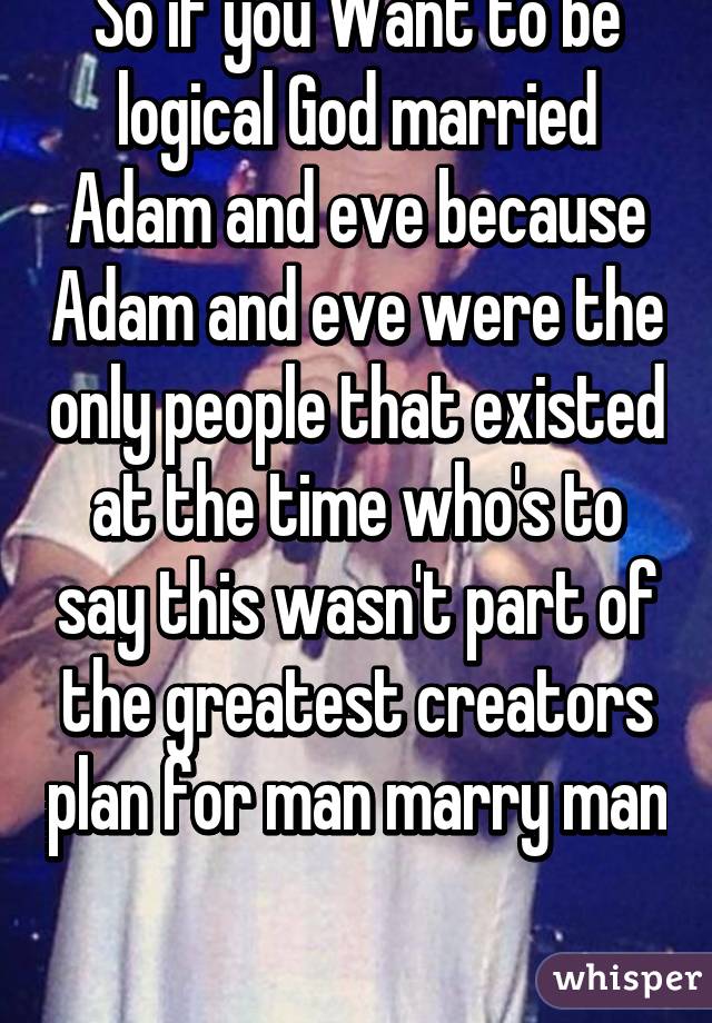 So if you Want to be logical God married Adam and eve because Adam and eve were the only people that existed at the time who's to say this wasn't part of the greatest creators plan for man marry man 
