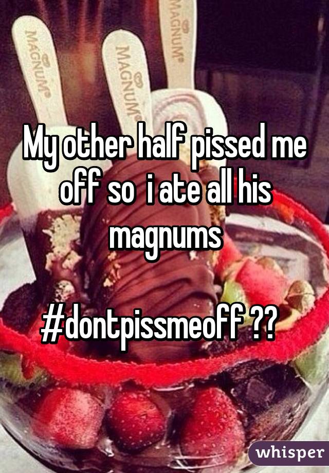 My other half pissed me off so  i ate all his magnums

#dontpissmeoff 👍🏻  
