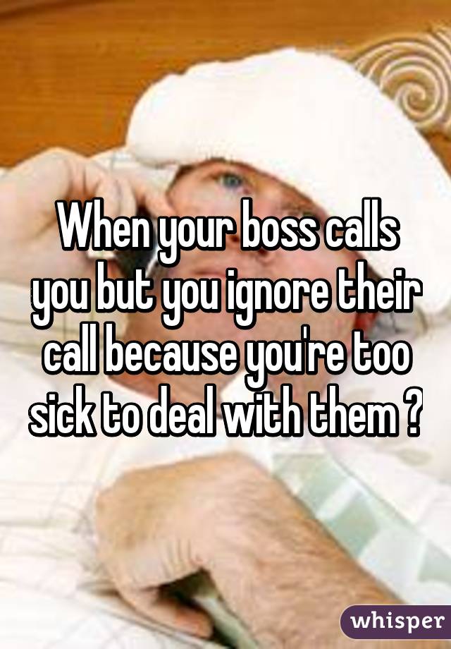 When your boss calls you but you ignore their call because you're too sick to deal with them 😷