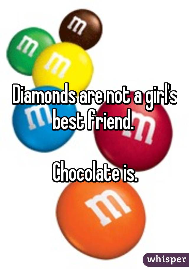Diamonds are not a girl's best friend. 

Chocolate is.