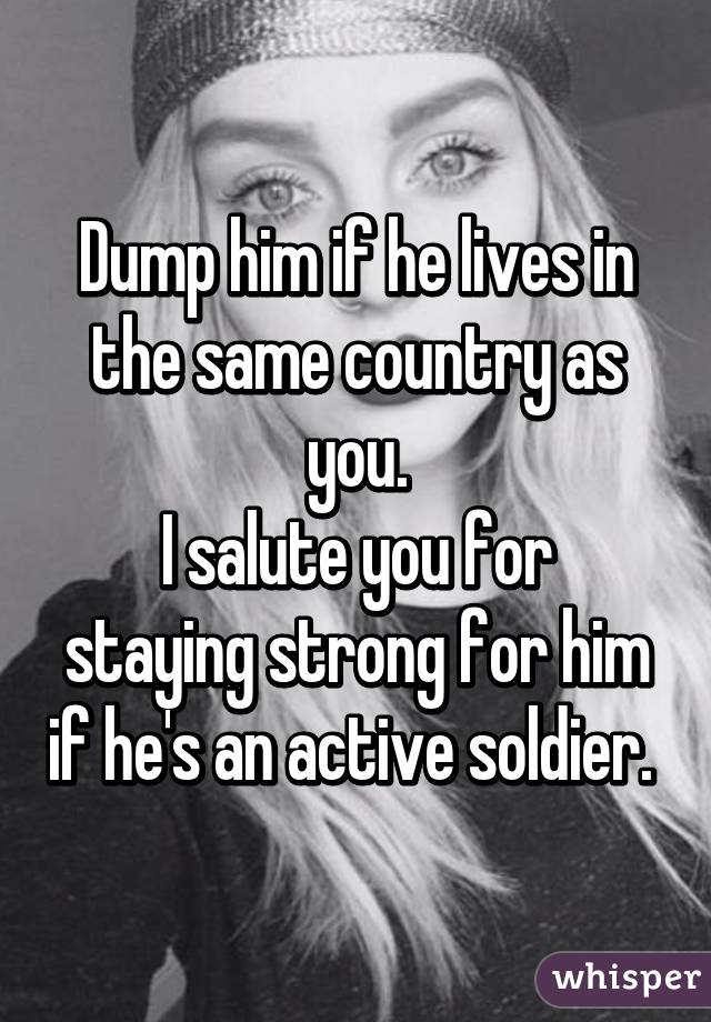 Dump him if he lives in the same country as you.
I salute you for staying strong for him if he's an active soldier. 