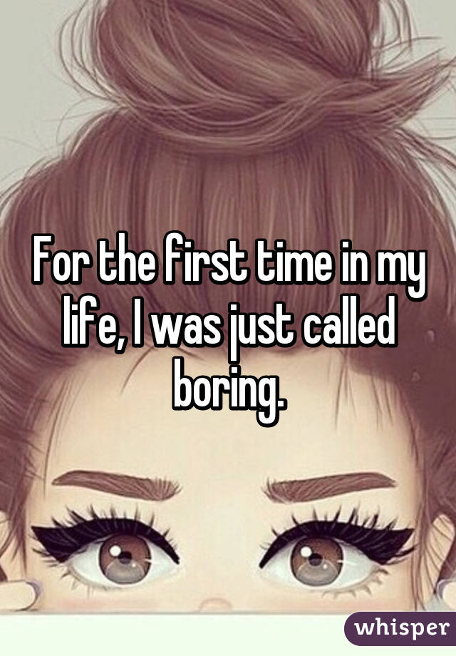 For the first time in my life, I was just called boring.