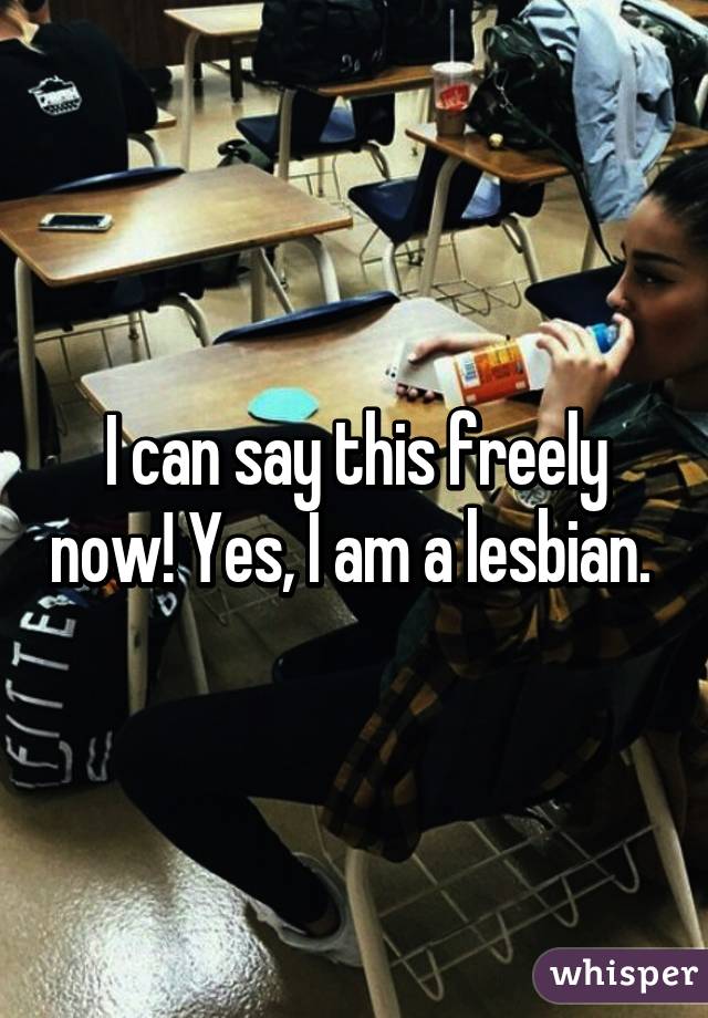 I can say this freely now! Yes, I am a lesbian. 