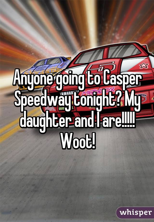 Anyone going to Casper Speedway tonight? My daughter and I are!!!!! Woot!