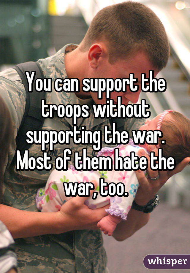 You can support the troops without supporting the war. Most of them hate the war, too.