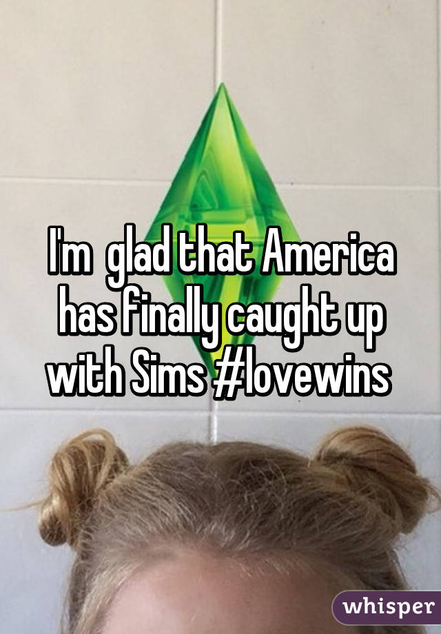 I'm  glad that America has finally caught up with Sims #lovewins 