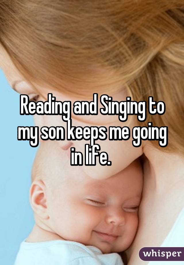 Reading and Singing to my son keeps me going in life. 