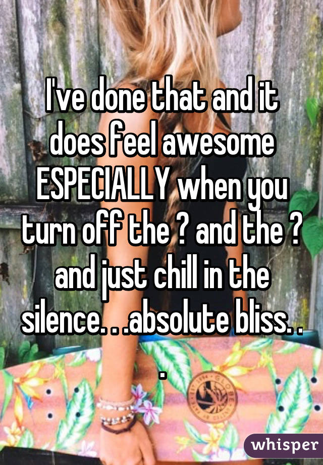 I've done that and it does feel awesome ESPECIALLY when you turn off the 💻 and the 📻 and just chill in the silence. . .absolute bliss. . .