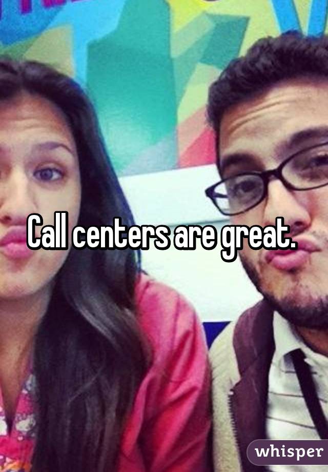Call centers are great. 