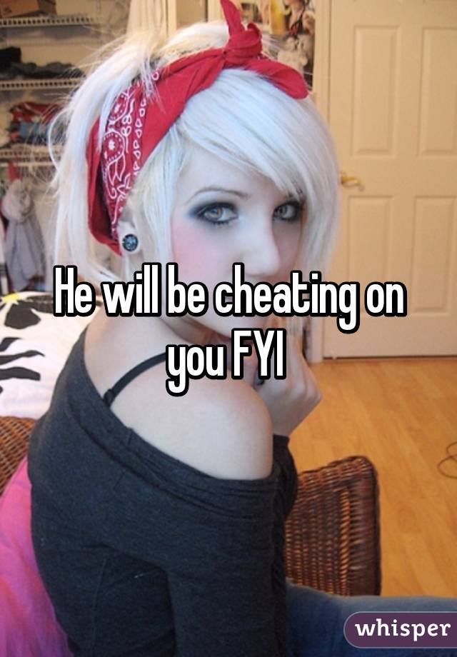 He will be cheating on you FYI 