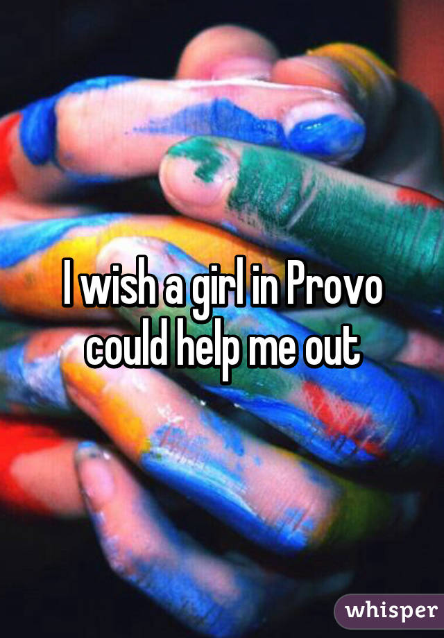 I wish a girl in Provo could help me out