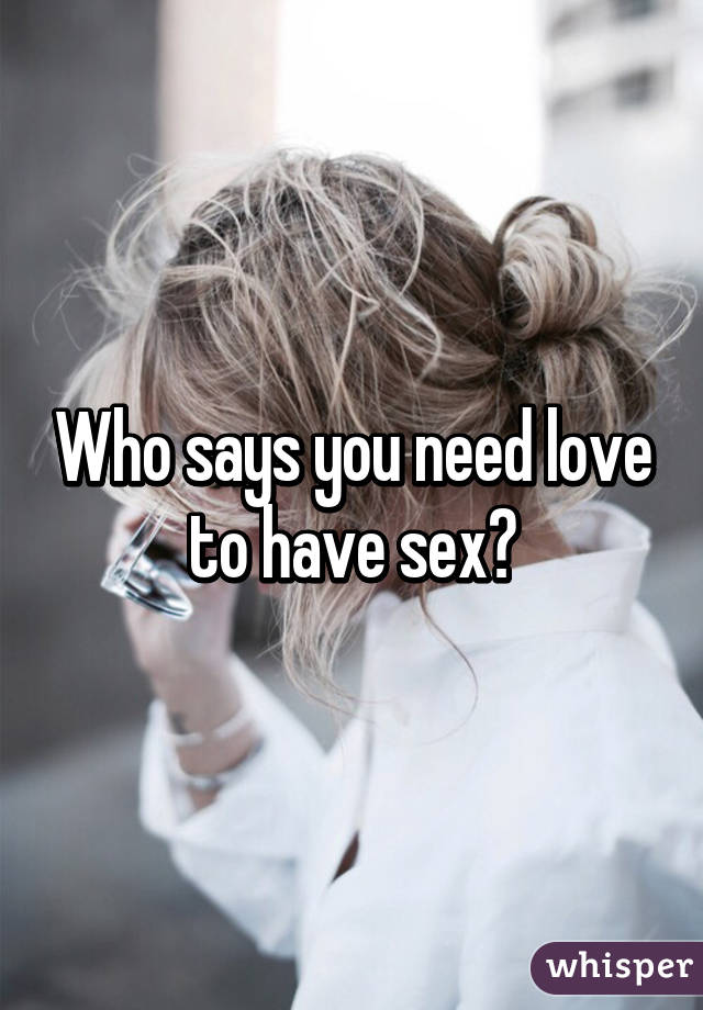 Who says you need love to have sex?