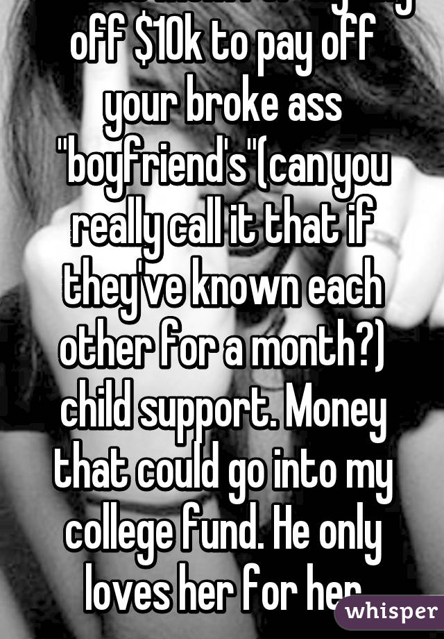 Thanks mom for signing off $10k to pay off your broke ass "boyfriend's"(can you really call it that if they've known each other for a month?) child support. Money that could go into my college fund. He only loves her for her money. 