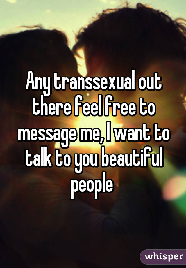 Any transsexual out there feel free to message me, I want to talk to you beautiful people 