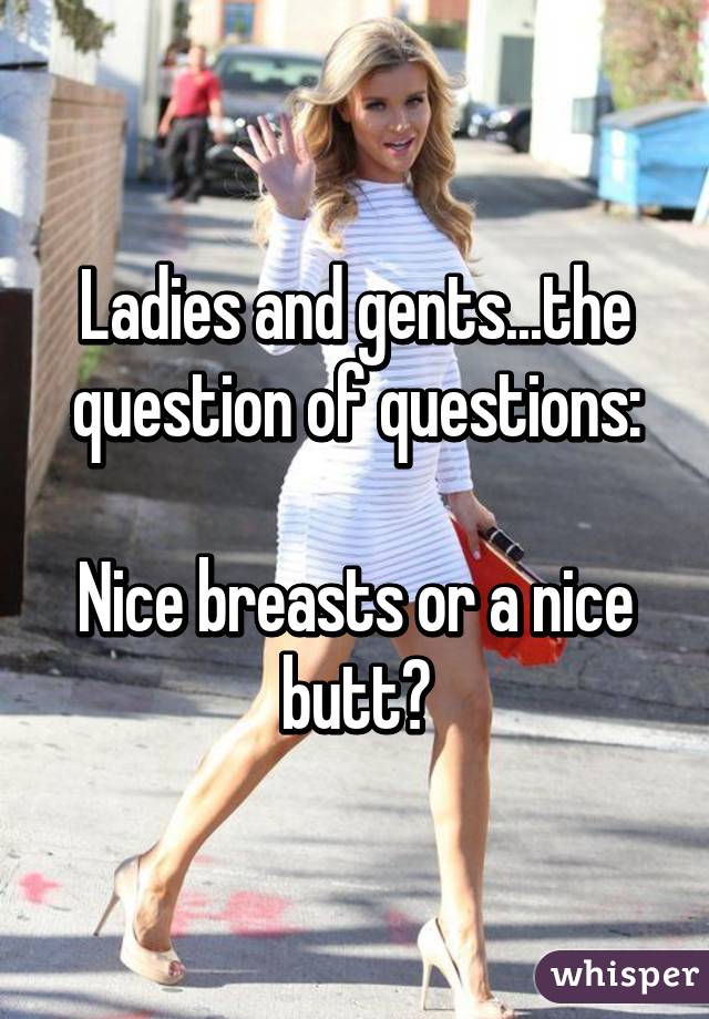 Ladies and gents...the question of questions:

Nice breasts or a nice butt?