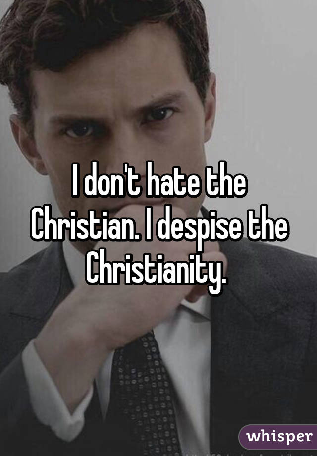 I don't hate the Christian. I despise the Christianity. 