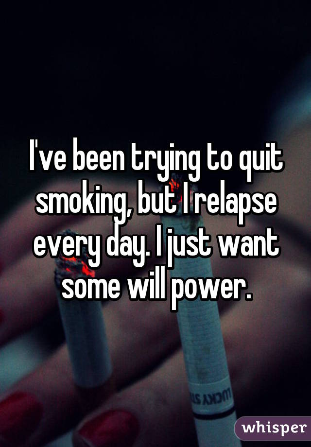 I've been trying to quit smoking, but I relapse every day. I just want some will power.