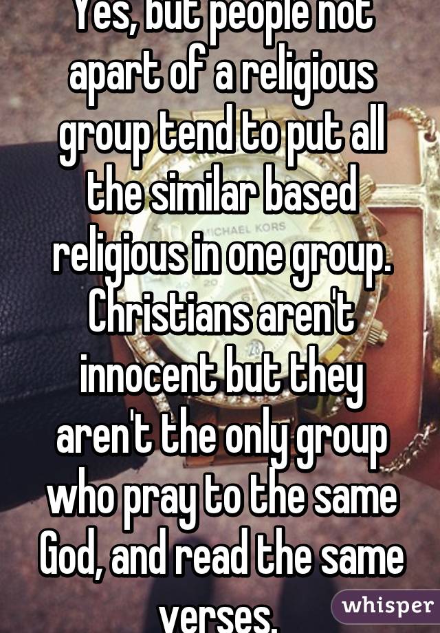 Yes, but people not apart of a religious group tend to put all the similar based religious in one group. Christians aren't innocent but they aren't the only group who pray to the same God, and read the same verses. 