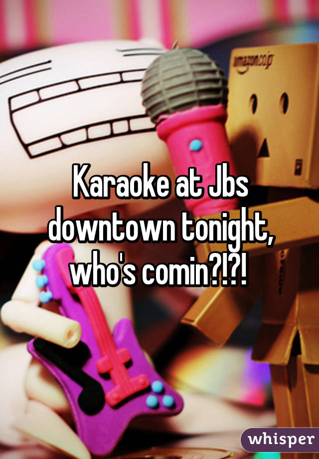 Karaoke at Jbs downtown tonight, who's comin?!?! 