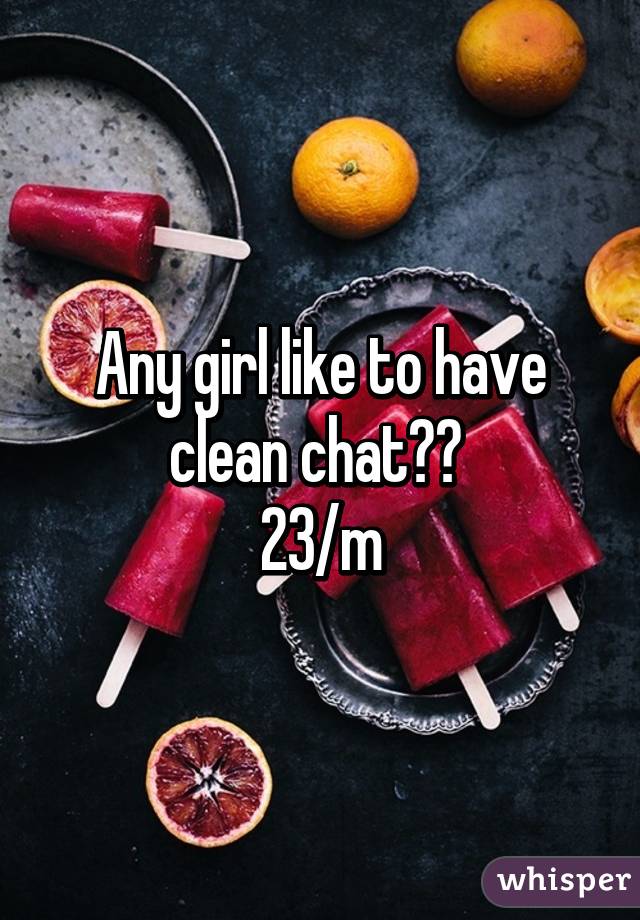 Any girl like to have clean chat?? 
23/m