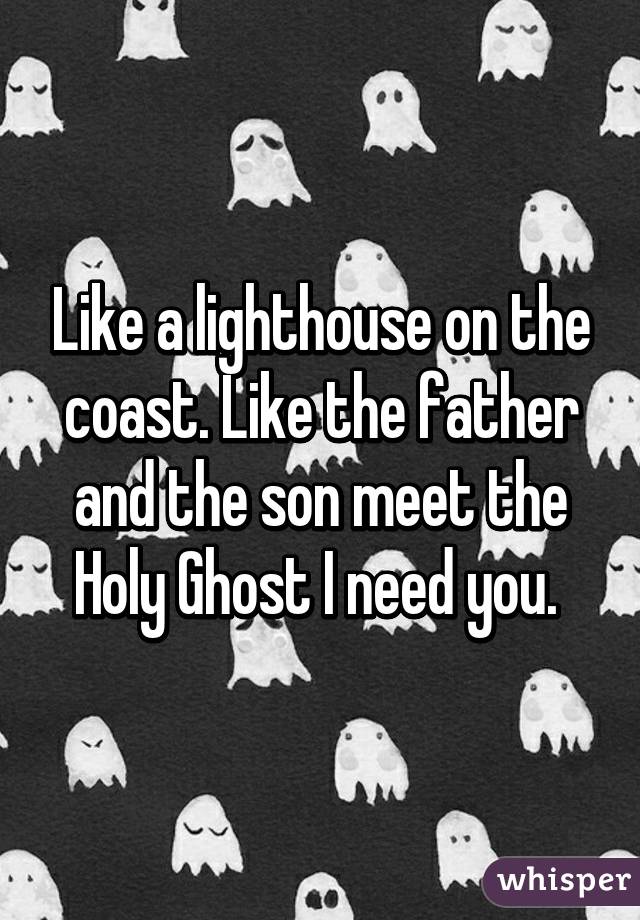 Like a lighthouse on the coast. Like the father and the son meet the Holy Ghost I need you. 
