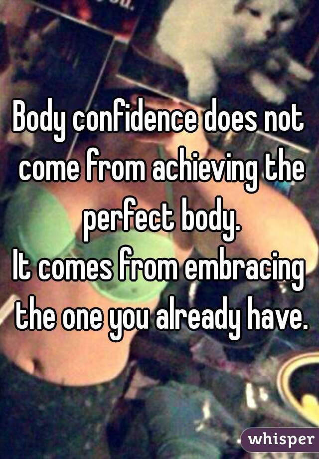 Body confidence does not come from achieving the perfect body.
It comes from embracing the one you already have.