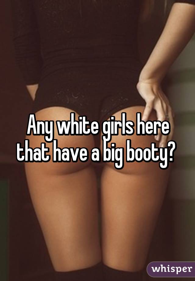 Any white girls here that have a big booty? 