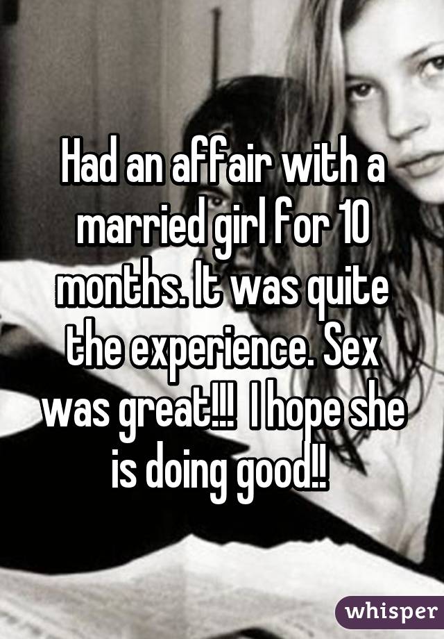 Had an affair with a married girl for 10 months. It was quite the experience. Sex was great!!!  I hope she is doing good!! 