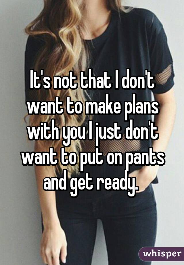 It's not that I don't want to make plans with you I just don't want to put on pants and get ready. 