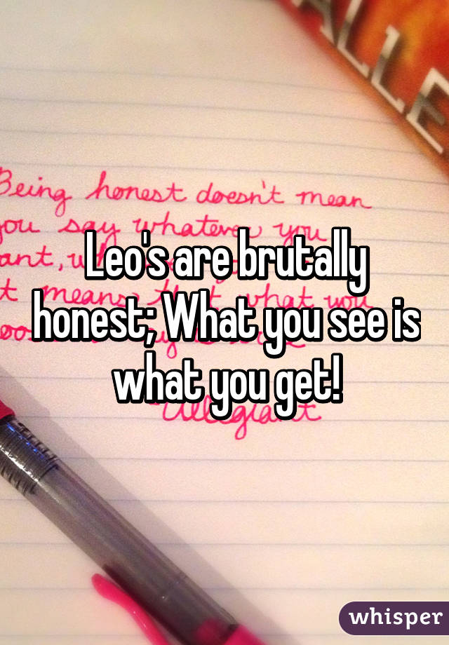 Leo's are brutally honest; What you see is what you get!