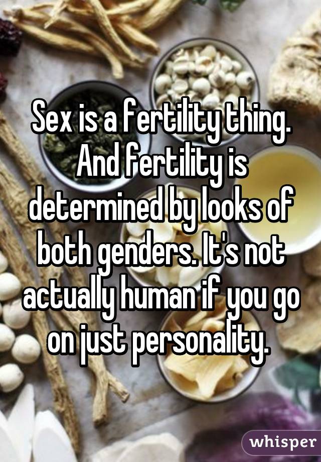 Sex is a fertility thing. And fertility is determined by looks of both genders. It's not actually human if you go on just personality. 