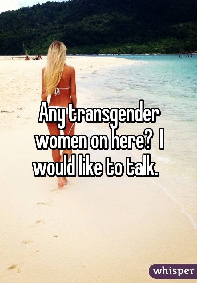 Any transgender women on here?  I would like to talk.  