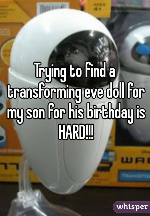 Trying to find a transforming eve doll for my son for his birthday is HARD!!!