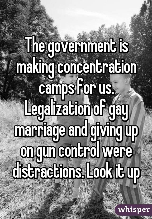 The government is making concentration camps for us. Legalization of gay marriage and giving up on gun control were distractions. Look it up