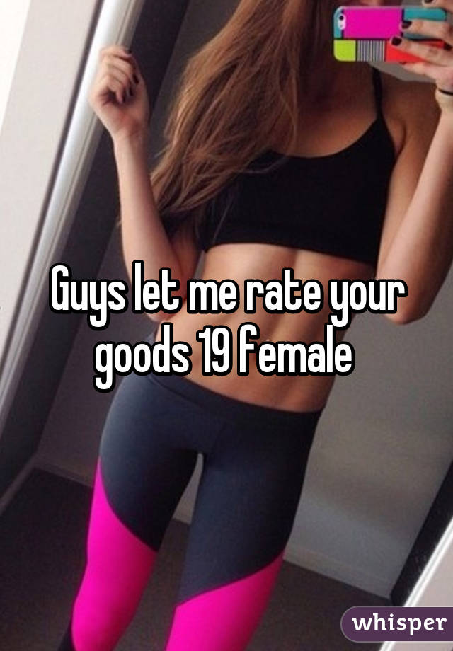Guys let me rate your goods 19 female 