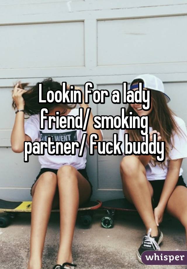 Lookin for a lady friend/ smoking partner/ fuck buddy
