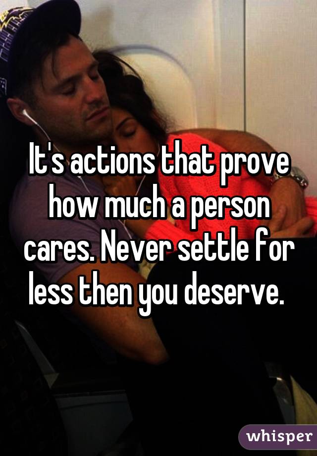 It's actions that prove how much a person cares. Never settle for less then you deserve. 