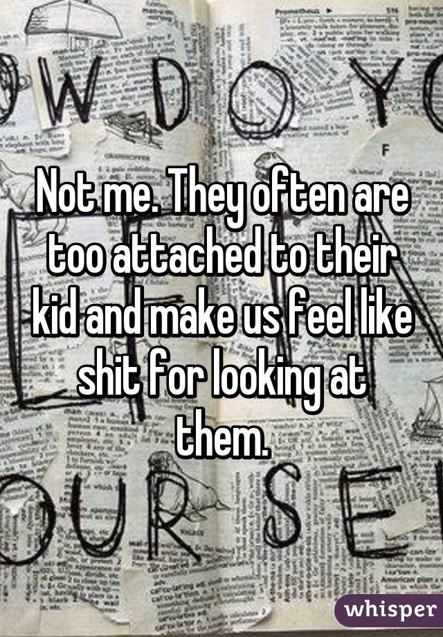 Not me. They often are too attached to their kid and make us feel like shit for looking at them.