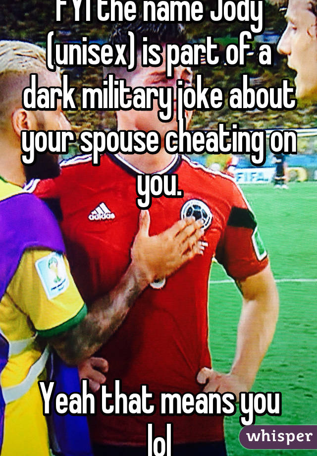 FYI the name Jody (unisex) is part of a dark military joke about your spouse cheating on you.




Yeah that means you lol