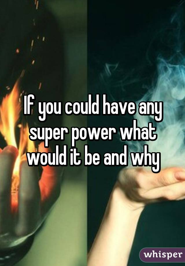 If you could have any super power what would it be and why